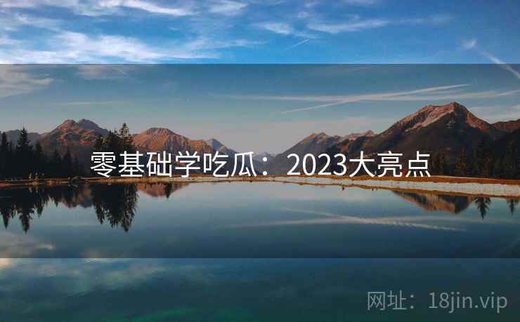 零基础学吃瓜:2023大亮点