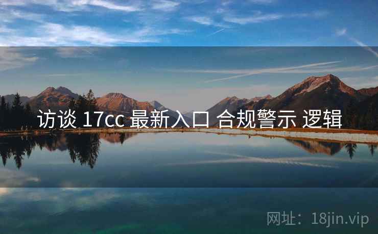 访谈 17cc 最新入口 合规警示 逻辑