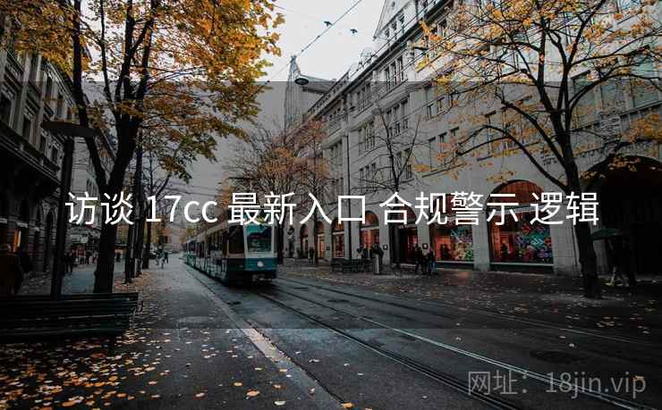 访谈 17cc 最新入口 合规警示 逻辑