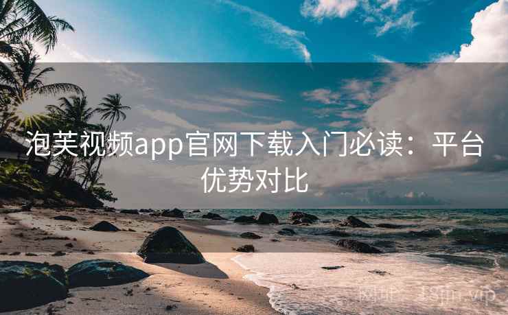 泡芙视频app官网下载入门必读：平台优势对比